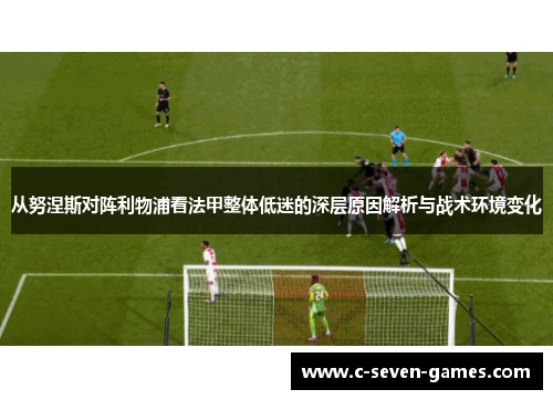 从努涅斯对阵利物浦看法甲整体低迷的深层原因解析与战术环境变化 从努涅斯对阵利物浦看法甲整体低迷的深层原因解析与战术环境变化