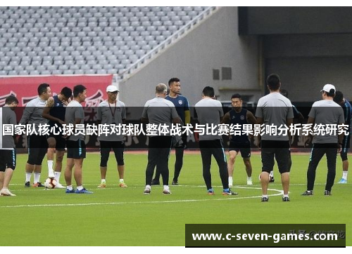 国家队核心球员缺阵对球队整体战术与比赛结果影响分析系统研究 国家队核心球员缺阵对球队整体战术与比赛结果影响分析系统研究