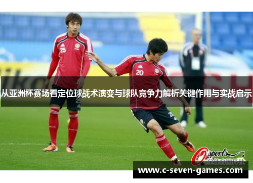 从亚洲杯赛场看定位球战术演变与球队竞争力解析关键作用与实战启示 从亚洲杯赛场看定位球战术演变与球队竞争力解析关键作用与实战启示