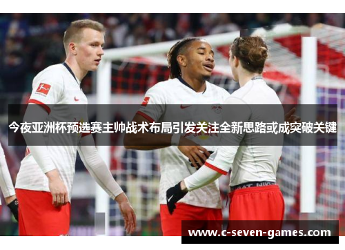今夜亚洲杯预选赛主帅战术布局引发关注全新思路或成突破关键 今夜亚洲杯预选赛主帅战术布局引发关注全新思路或成突破关键