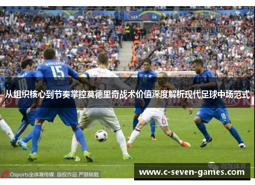 从组织核心到节奏掌控莫德里奇战术价值深度解析现代足球中场范式 从组织核心到节奏掌控莫德里奇战术价值深度解析现代足球中场范式