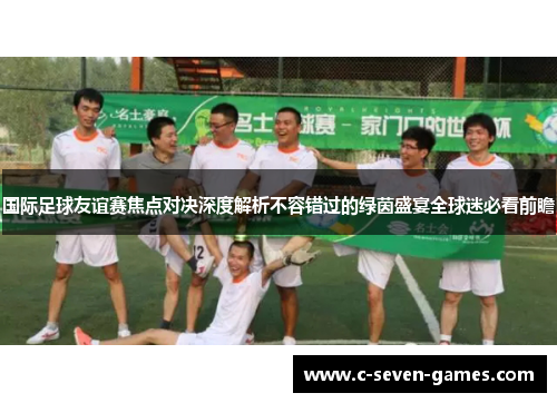 国际足球友谊赛焦点对决深度解析不容错过的绿茵盛宴全球迷必看前瞻