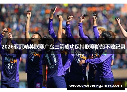 2026亚冠精英联赛广岛三箭成功保持联赛阶段不败纪录 2026亚冠精英联赛广岛三箭成功保持联赛阶段不败纪录