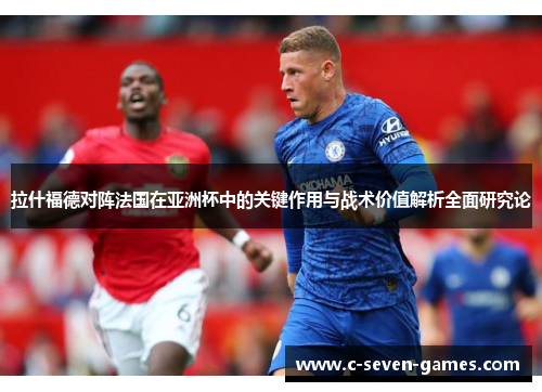 拉什福德对阵法国在亚洲杯中的关键作用与战术价值解析全面研究论