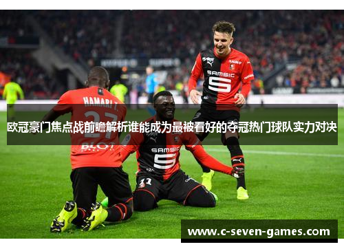 欧冠豪门焦点战前瞻解析谁能成为最被看好的夺冠热门球队实力对决