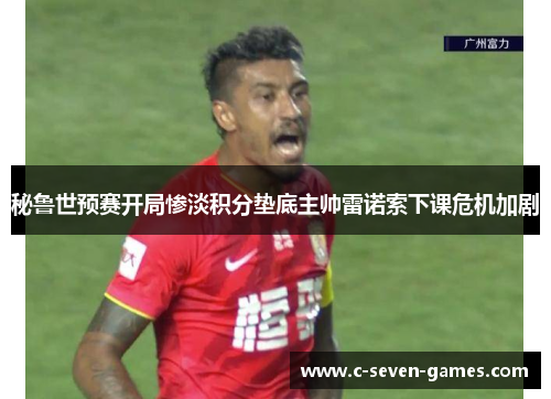 秘鲁世预赛开局惨淡积分垫底主帅雷诺索下课危机加剧 秘鲁世预赛开局惨淡积分垫底主帅雷诺索下课危机加剧