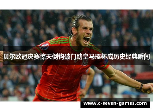 贝尔欧冠决赛惊天倒钩破门助皇马捧杯成历史经典瞬间