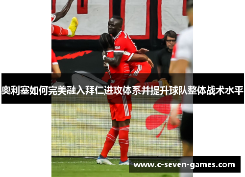奥利塞如何完美融入拜仁进攻体系并提升球队整体战术水平