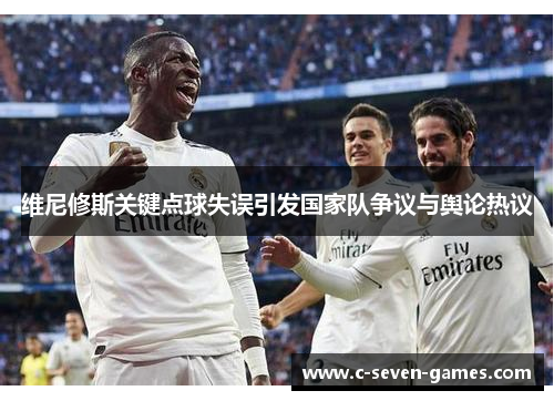 维尼修斯关键点球失误引发国家队争议与舆论热议