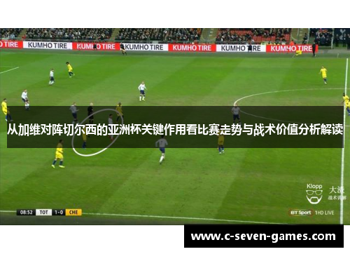 从加维对阵切尔西的亚洲杯关键作用看比赛走势与战术价值分析解读