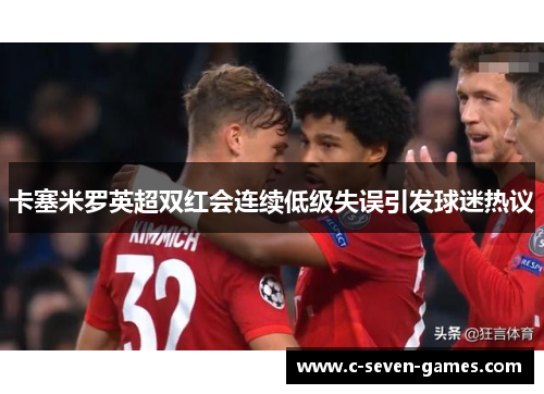 卡塞米罗英超双红会连续低级失误引发球迷热议