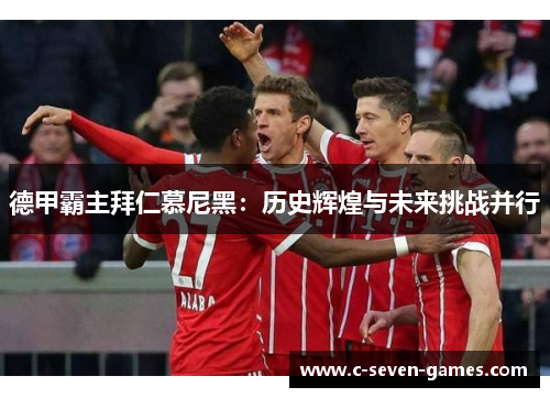 德甲霸主拜仁慕尼黑：历史辉煌与未来挑战并行