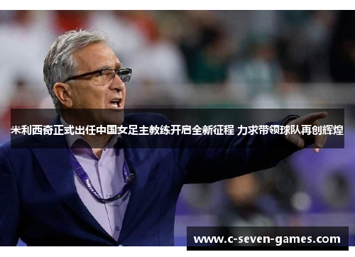 米利西奇正式出任中国女足主教练开启全新征程 力求带领球队再创辉煌